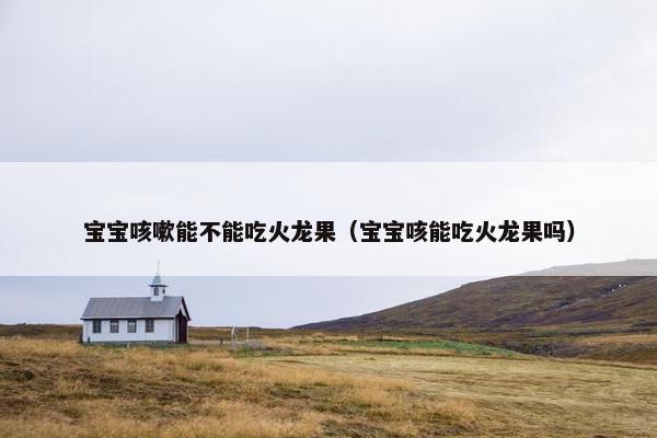 宝宝咳嗽能不能吃火龙果（宝宝咳能吃火龙果吗）