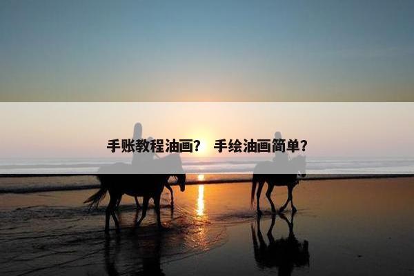 手账教程油画? 手绘油画简单? 手账教程油画? 手绘油画简单?