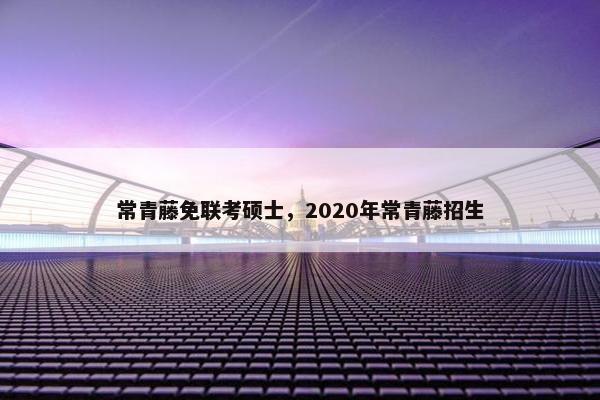 常青藤免联考硕士,2020年常青藤招生 常青藤免联考硕士,2020年常青藤招生