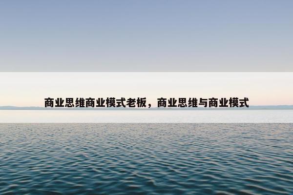 商业思维商业模式老板,商业思维与商业模式 商业思维商业模式老板,商业思维与商业模式