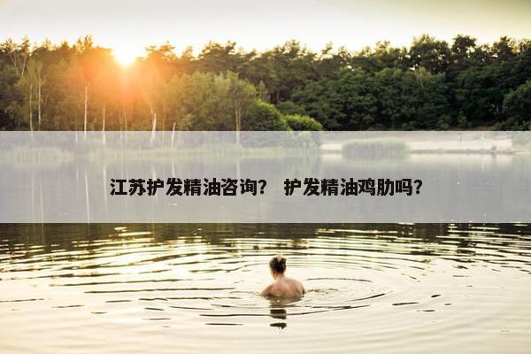 江苏护发精油咨询？ 护发精油鸡肋吗？