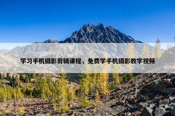 学习手机摄影剪辑课程，免费学手机摄影教学视频