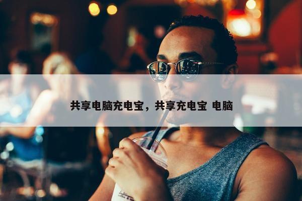 共享电脑充电宝，共享充电宝 电脑