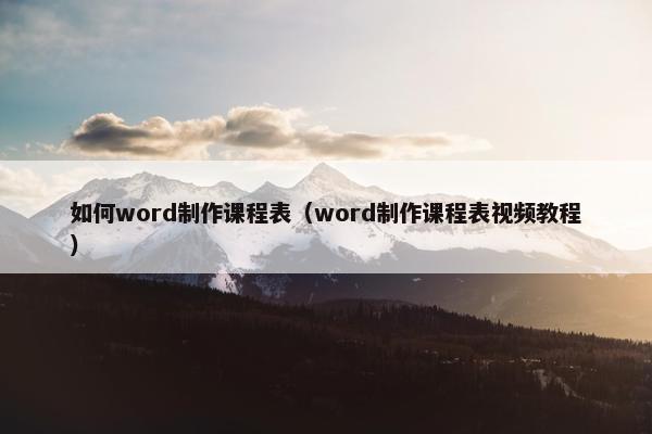 如何word制作课程表(word制作课程表视频教程) 如何word制作课程表(word制作课程表视频教程)