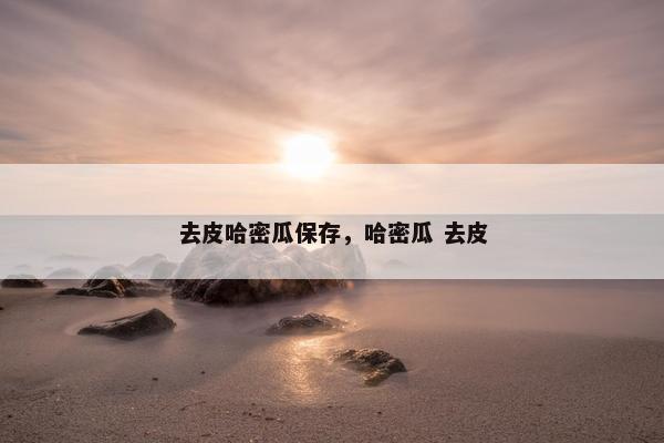 去皮哈密瓜保存，哈密瓜 去皮