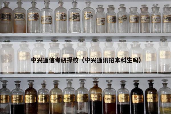 中兴通信考研择校（中兴通讯招本科生吗）