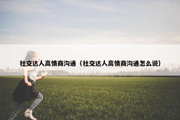 社交达人高情商沟通（社交达人高情商沟通怎么说）