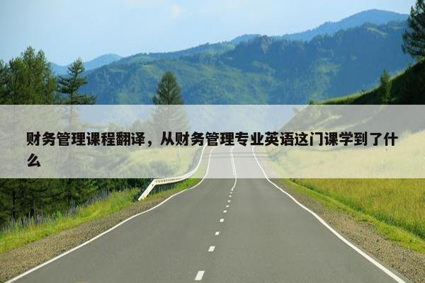 财务管理课程翻译,从财务管理专业英语这门课学到了什么 财务管理课程翻译,从财务管理专业英语这门课学到了什么
