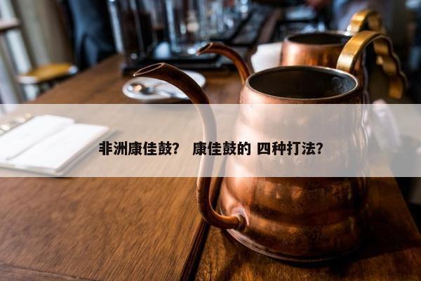 非洲康佳鼓？ 康佳鼓的 四种打法？