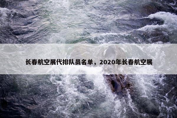 长春航空展代排队员名单，2020年长春航空展
