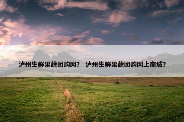 泸州生鲜果蔬团购网？ 泸州生鲜果蔬团购网上商城？