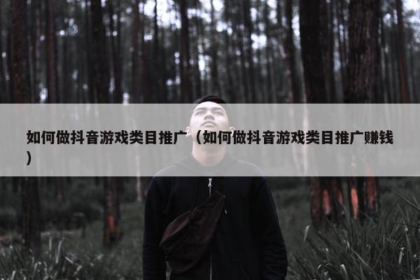 如何做抖音游戏类目推广（如何做抖音游戏类目推广赚钱）