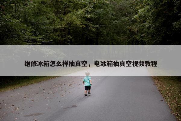 维修冰箱怎么样抽真空,电冰箱抽真空视频教程 维修冰箱怎么样抽真空,电冰箱抽真空视频教程