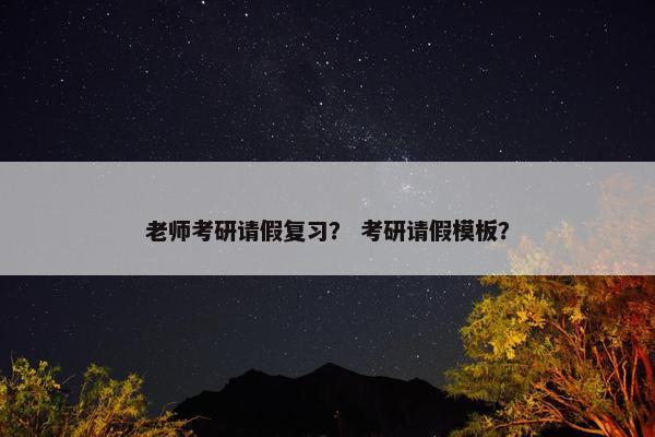 老师考研请假复习？ 考研请假模板？