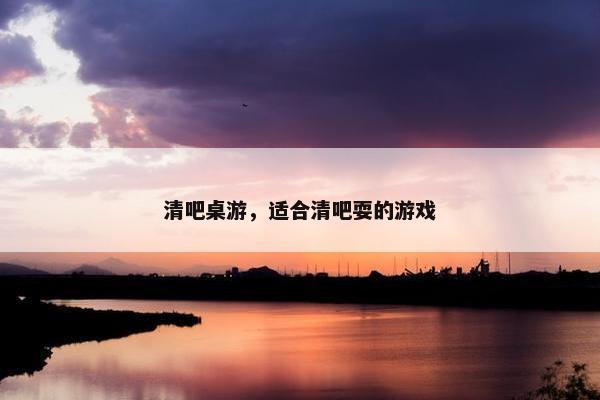 清吧桌游,适合清吧耍的游戏 清吧桌游,适合清吧耍的游戏