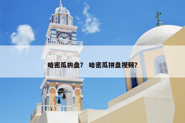 哈密瓜拚盘? 哈密瓜拼盘视频? 哈密瓜拚盘? 哈密瓜拼盘视频?