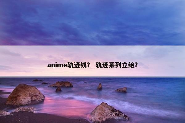 anime轨迹线？ 轨迹系列立绘？
