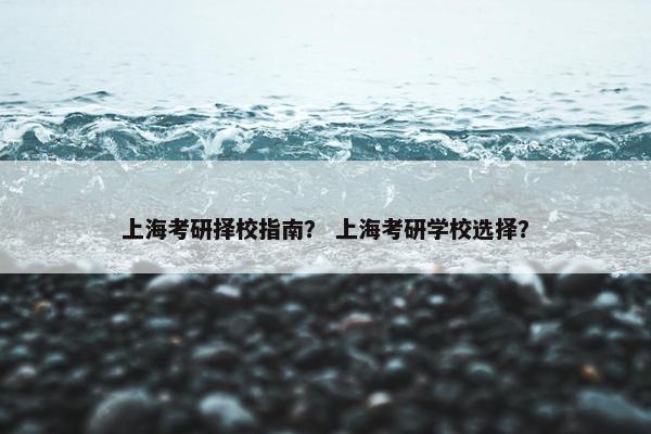 上海考研择校指南？ 上海考研学校选择？