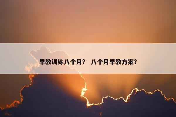 早教训练八个月？ 八个月早教方案？