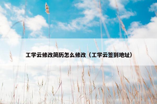 工学云修改简历怎么修改(工学云签到地址) 工学云修改简历怎么修改(工学云签到地址)