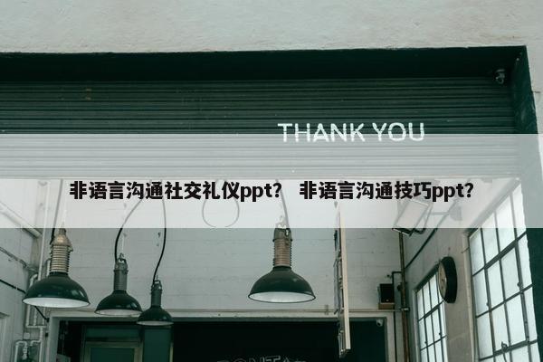 非语言沟通社交礼仪ppt? 非语言沟通技巧ppt? 非语言沟通社交礼仪ppt? 非语言沟通技巧ppt?