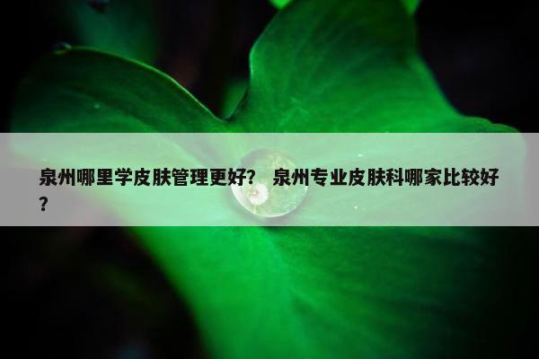 泉州哪里学皮肤管理更好？ 泉州专业皮肤科哪家比较好？