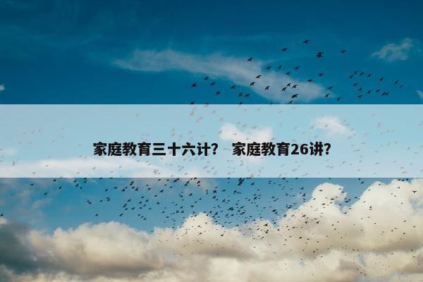 家庭教育三十六计？ 家庭教育26讲？