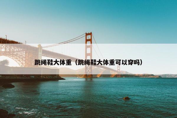 跳绳鞋大体重（跳绳鞋大体重可以穿吗）