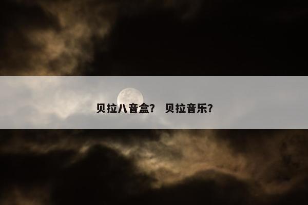 贝拉八音盒? 贝拉音乐? 贝拉八音盒? 贝拉音乐?