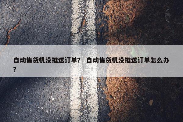 自动售货机没推送订单？ 自动售货机没推送订单怎么办？