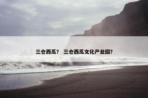三仓西瓜? 三仓西瓜文化产业园? 三仓西瓜? 三仓西瓜文化产业园?