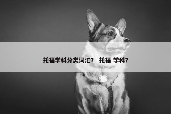 托福学科分类词汇？ 托福 学科？