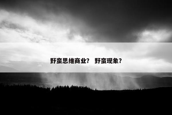 野蛮思维商业? 野蛮现象? 野蛮思维商业? 野蛮现象?