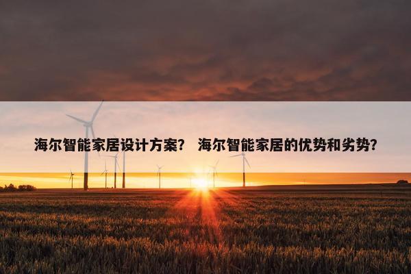 海尔智能家居设计方案？ 海尔智能家居的优势和劣势？