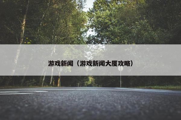 游戏新闻(游戏新闻大厦攻略) 游戏新闻(游戏新闻大厦攻略)