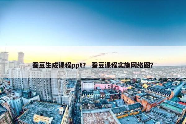 蚕豆生成课程ppt? 蚕豆课程实施网络图? 蚕豆生成课程ppt? 蚕豆课程实施网络图?