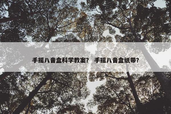 手摇八音盒科学教案? 手摇八音盒纸带? 手摇八音盒科学教案? 手摇八音盒纸带?