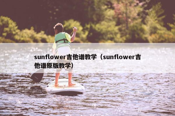 sunflower吉他谱教学(sunflower吉他谱原版教学) sunflower吉他谱教学(sunflower吉他谱原版教学)