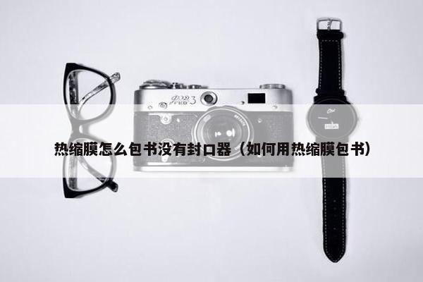 热缩膜怎么包书没有封口器（如何用热缩膜包书）