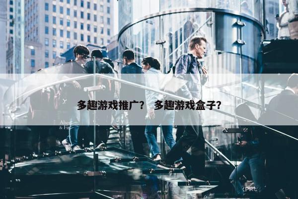 多趣游戏推广？ 多趣游戏盒子？