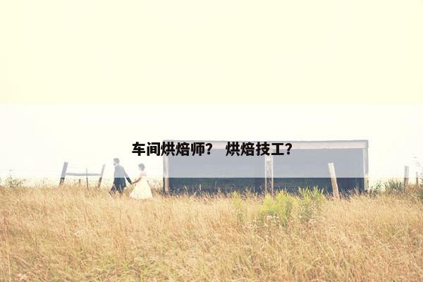 车间烘焙师？ 烘焙技工？