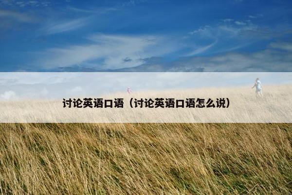 讨论英语口语(讨论英语口语怎么说) 讨论英语口语(讨论英语口语怎么说)