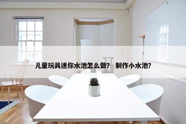 儿童玩具迷你水池怎么做? 制作小水池? 儿童玩具迷你水池怎么做? 制作小水池?