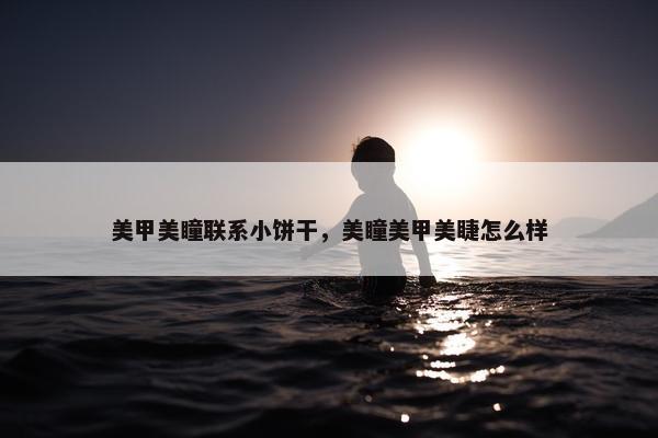 美甲美瞳联系小饼干，美瞳美甲美睫怎么样