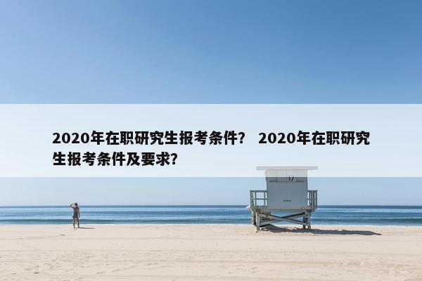 2020年在职研究生报考条件？ 2020年在职研究生报考条件及要求？
