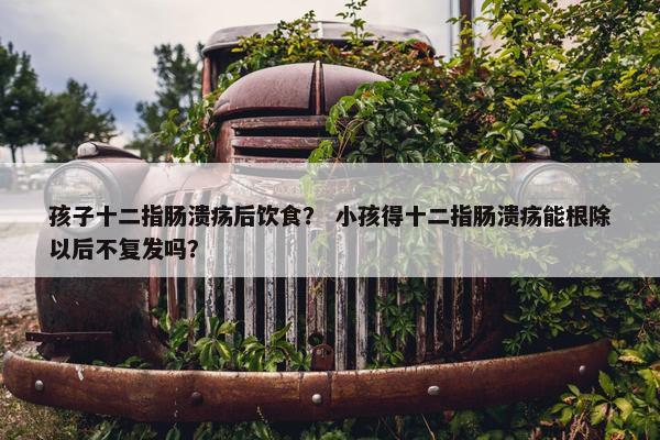 孩子十二指肠溃疡后饮食？ 小孩得十二指肠溃疡能根除以后不复发吗？