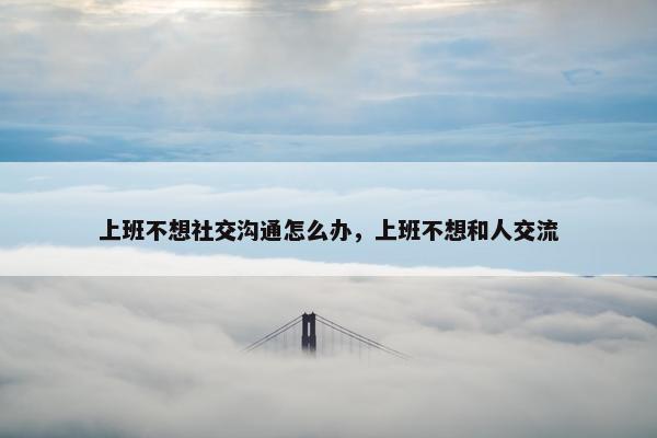 上班不想社交沟通怎么办，上班不想和人交流