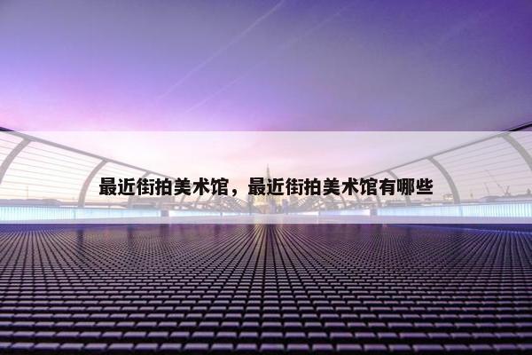 最近街拍美术馆，最近街拍美术馆有哪些