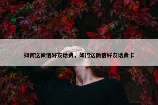 如何送微信好友话费,如何送微信好友话费卡 如何送微信好友话费,如何送微信好友话费卡
