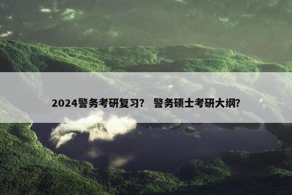 2024警务考研复习? 警务硕士考研大纲? 2024警务考研复习? 警务硕士考研大纲?
